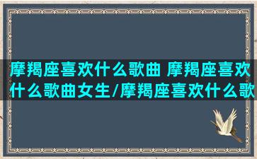 摩羯座喜欢什么歌曲 摩羯座喜欢什么歌曲女生/摩羯座喜欢什么歌曲 摩羯座喜欢什么歌曲女生-我的网站